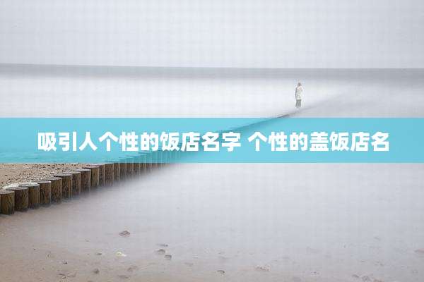吸引人个性的饭店名字 个性的盖饭店名