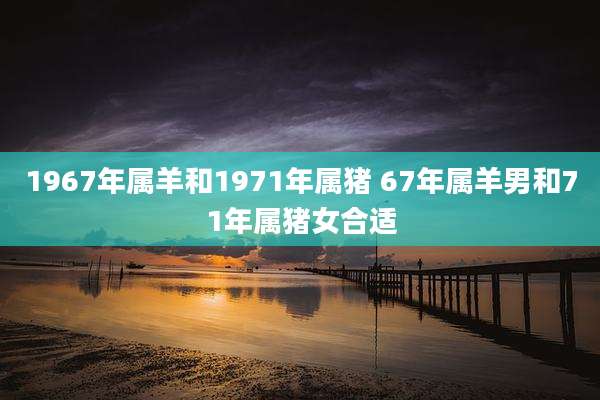 1967年属羊和1971年属猪 67年属羊男和71年属猪女合适