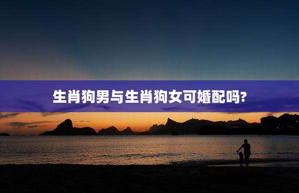 生肖狗男与生肖狗女可婚配吗?