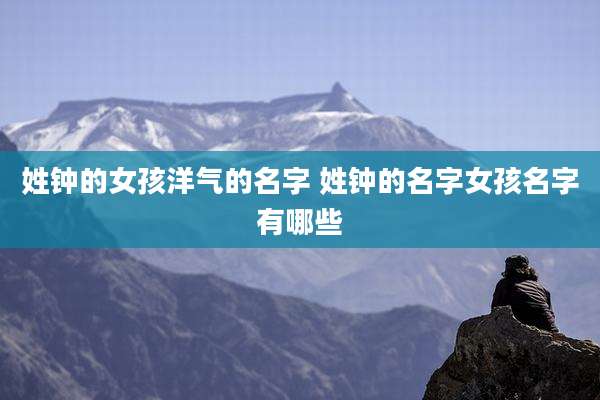 姓钟的女孩洋气的名字 姓钟的名字女孩名字有哪些