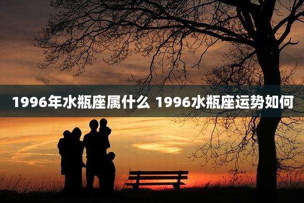 1996年水瓶座属什么 1996水瓶座运势如何