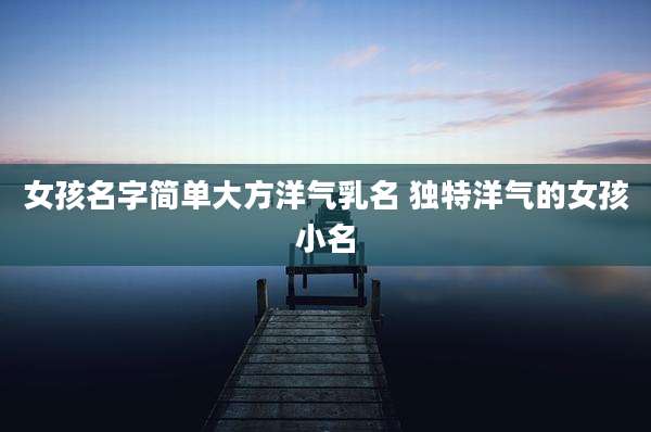 女孩名字简单大方洋气乳名 独特洋气的女孩小名