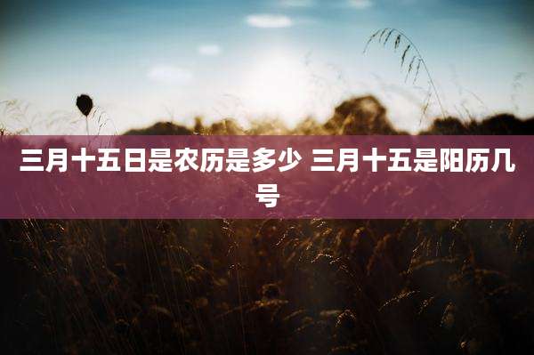 三月十五日是农历是多少 三月十五是阳历几号