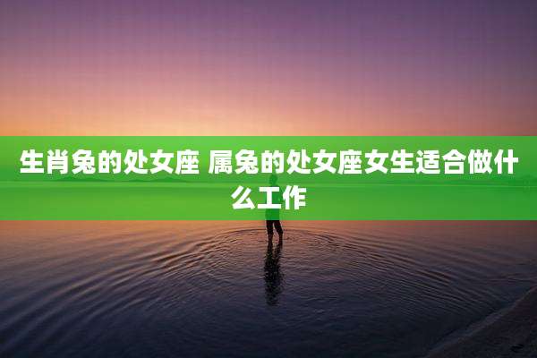 生肖兔的处女座 属兔的处女座女生适合做什么工作