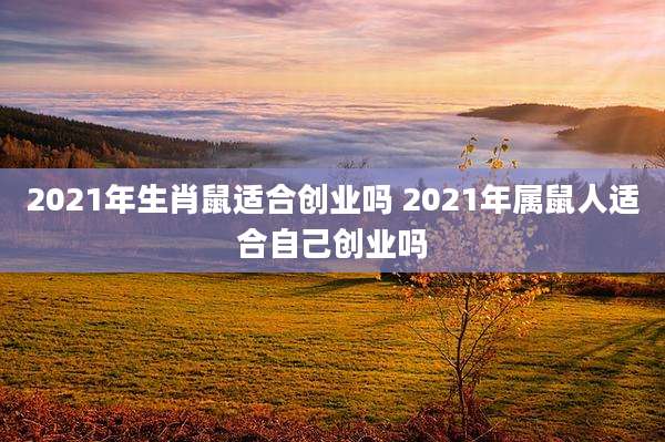 2021年生肖鼠适合创业吗 2021年属鼠人适合自己创业吗