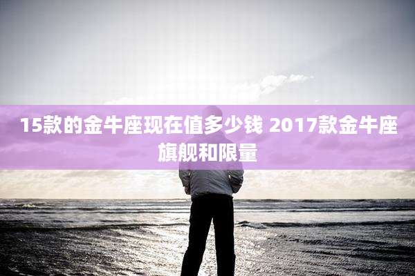 15款的金牛座现在值多少钱 2017款金牛座旗舰和限量