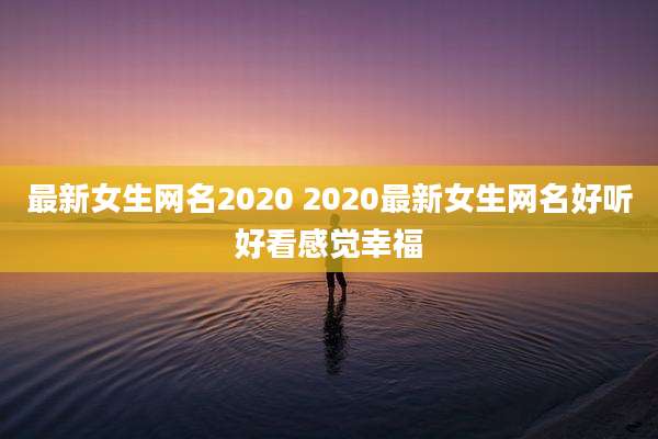 最新女生网名2020 2020最新女生网名好听好看感觉幸福