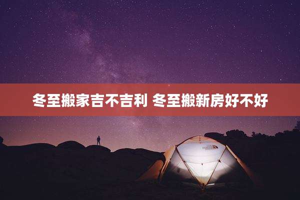 冬至搬家吉不吉利 冬至搬新房好不好