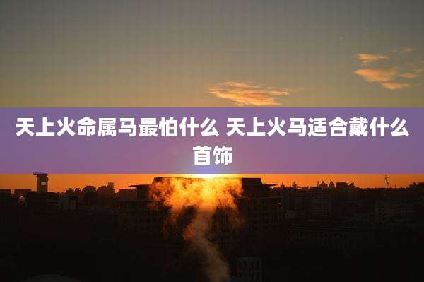 天上火命属马最怕什么 天上火马适合戴什么首饰