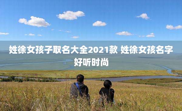 姓徐女孩子取名大全2021款 姓徐女孩名字好听时尚