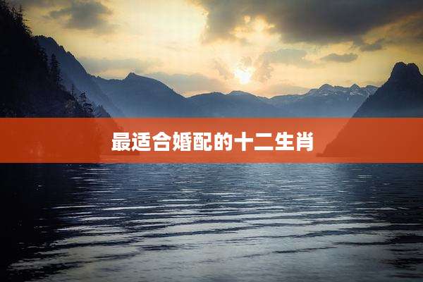 最适合婚配的十二生肖