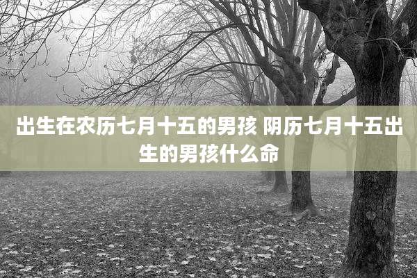 出生在农历七月十五的男孩 阴历七月十五出生的男孩什么命