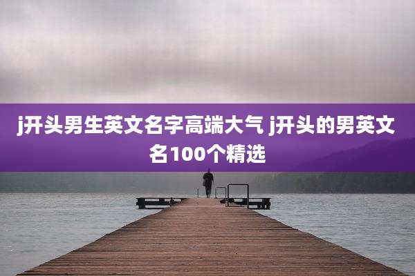 j开头男生英文名字高端大气 j开头的男英文名100个精选