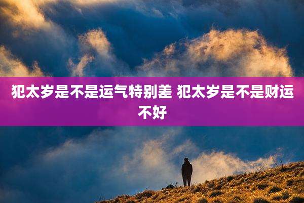 犯太岁是不是运气特别差 犯太岁是不是财运不好