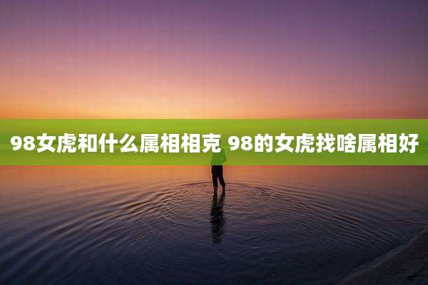 98女虎和什么属相相克 98的女虎找啥属相好