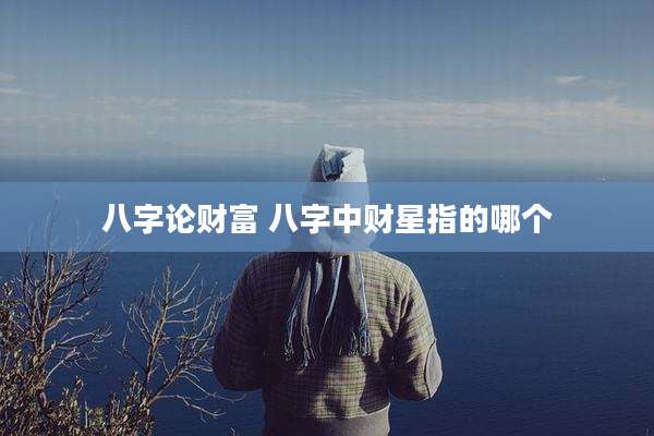 八字论财富 八字中财星指的哪个