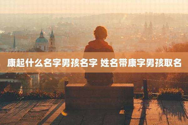 康起什么名字男孩名字 姓名带康字男孩取名