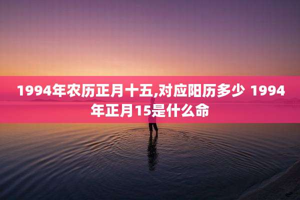 1994年农历正月十五,对应阳历多少 1994年正月15是什么命