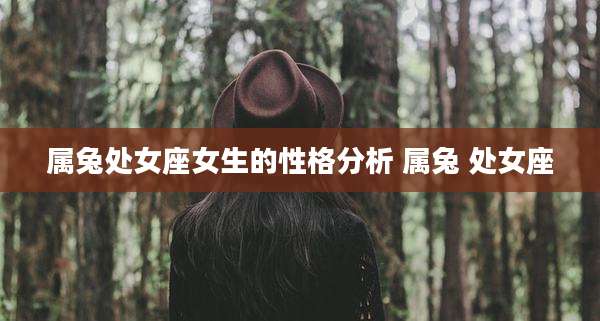 属兔处女座女生的性格分析 属兔 处女座
