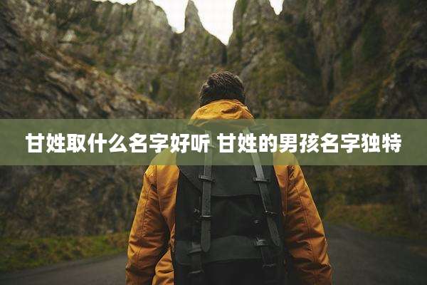 甘姓取什么名字好听 甘姓的男孩名字独特