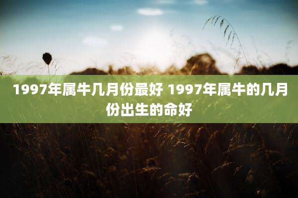 1997年属牛几月份最好 1997年属牛的几月份出生的命好