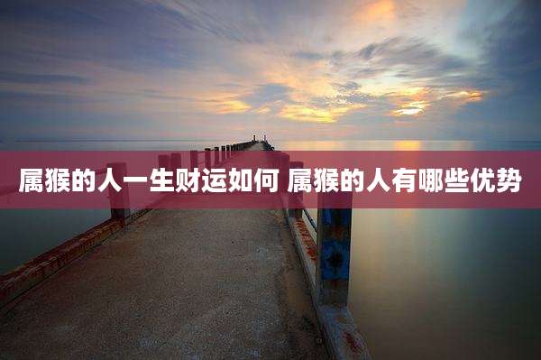 属猴的人一生财运如何 属猴的人有哪些优势