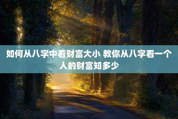 如何从八字中看财富大小 教你从八字看一个人的财富知多少
