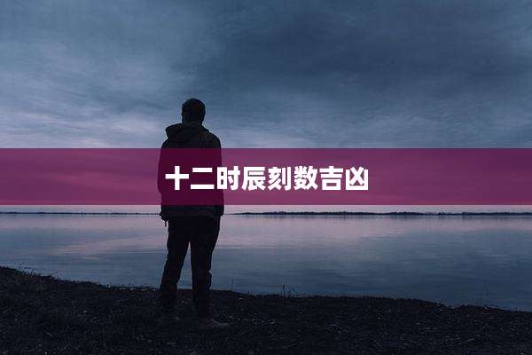 十二时辰刻数吉凶