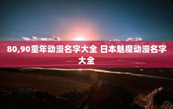 80,90童年动漫名字大全 日本魅魔动漫名字大全
