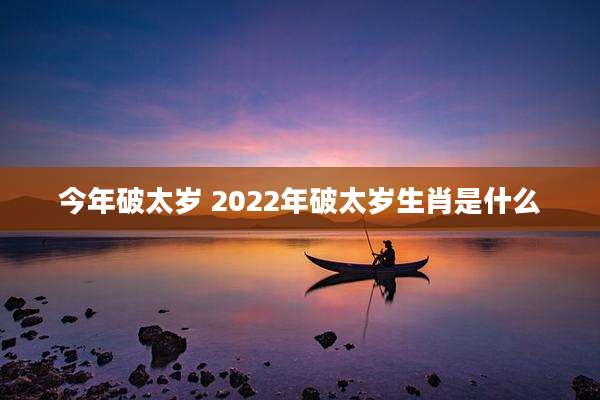 今年破太岁 2022年破太岁生肖是什么
