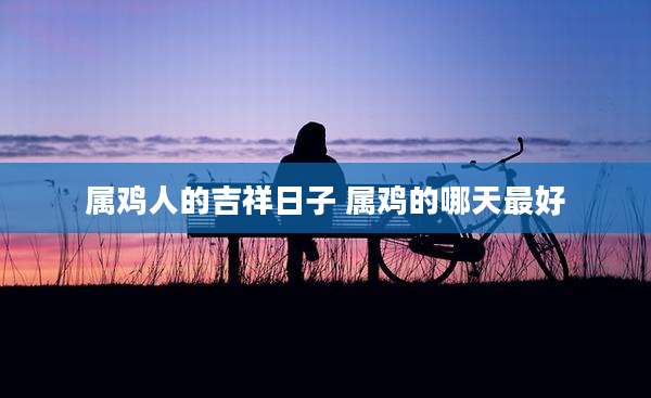 属鸡人的吉祥日子 属鸡的哪天最好