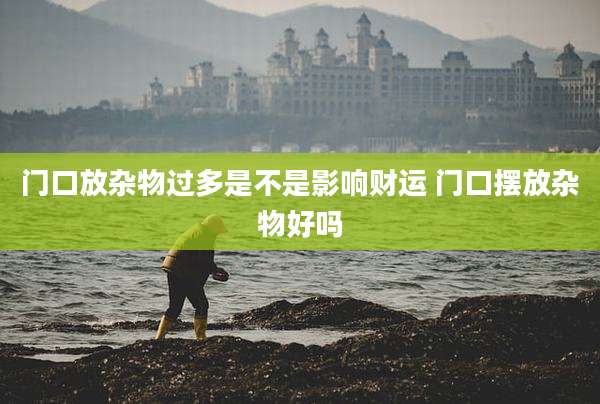 门口放杂物过多是不是影响财运 门口摆放杂物好吗