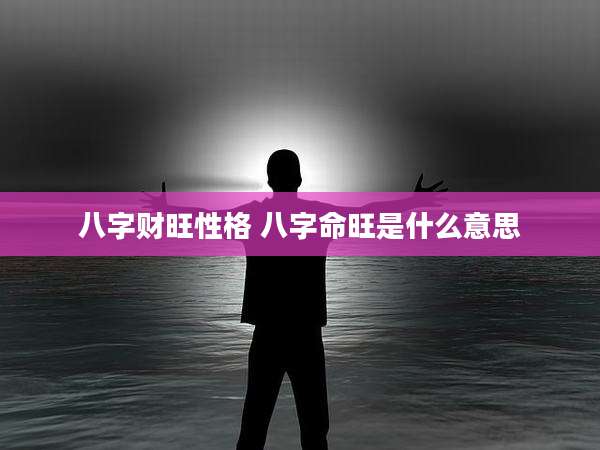 八字财旺性格 八字命旺是什么意思