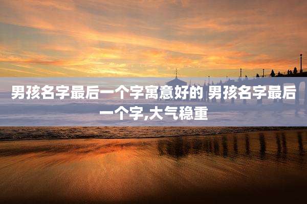 男孩名字最后一个字寓意好的 男孩名字最后一个字,大气稳重