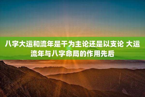 八字大运和流年是干为主论还是以支论 大运流年与八字命局的作用先后