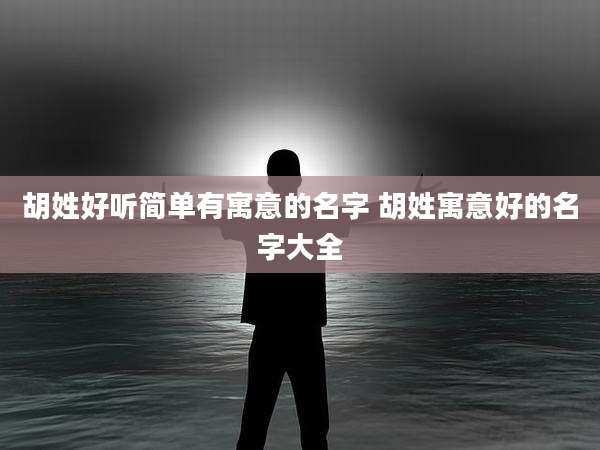 胡姓好听简单有寓意的名字 胡姓寓意好的名字大全