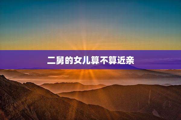 二舅的女儿算不算近亲