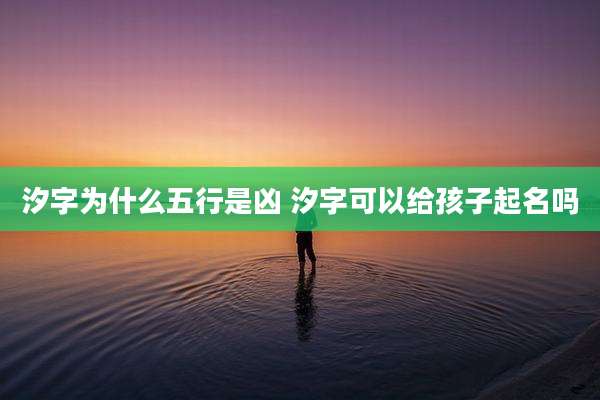 汐字为什么五行是凶 汐字可以给孩子起名吗