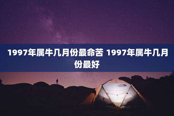 1997年属牛几月份最命苦 1997年属牛几月份最好