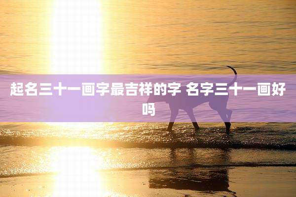 起名三十一画字最吉祥的字 名字三十一画好吗