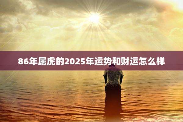 86年属虎的2025年运势和财运怎么样