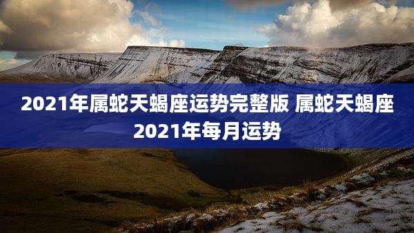 2021年属蛇天蝎座运势完整版 属蛇天蝎座2021年每月运势