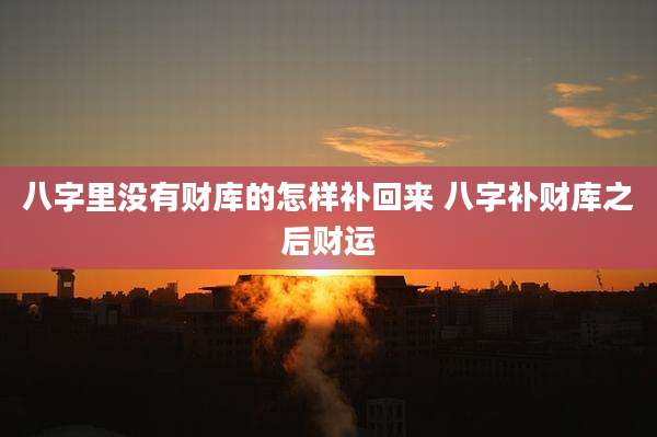 八字里没有财库的怎样补回来 八字补财库之后财运