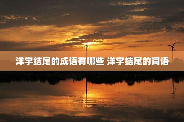 洋字结尾的成语有哪些 洋字结尾的词语