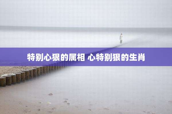 特别心狠的属相 心特别狠的生肖