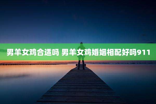 男羊女鸡合适吗 男羊女鸡婚姻相配好吗911