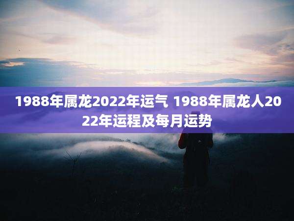 1988年属龙2022年运气 1988年属龙人2022年运程及每月运势