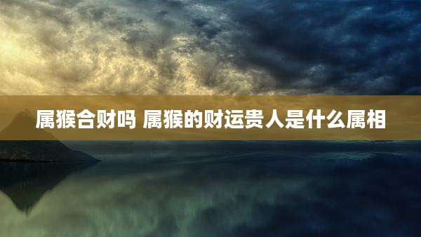 属猴合财吗 属猴的财运贵人是什么属相
