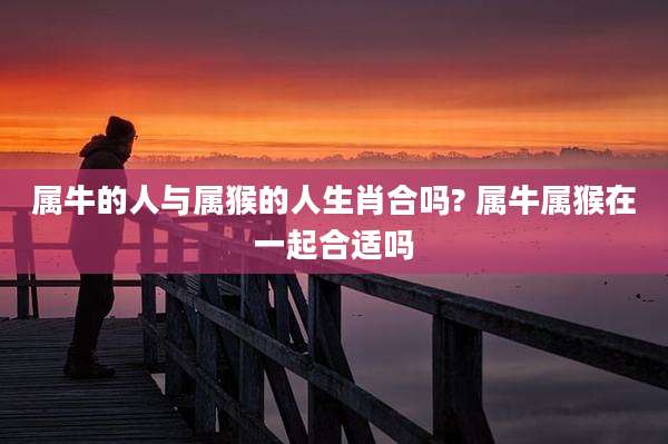 属牛的人与属猴的人生肖合吗? 属牛属猴在一起合适吗