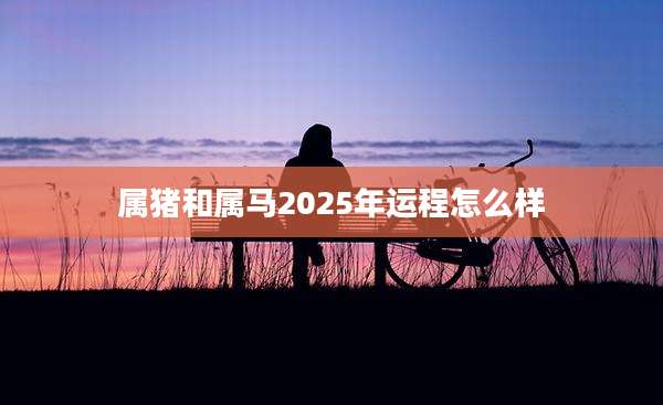 属猪和属马2025年运程怎么样